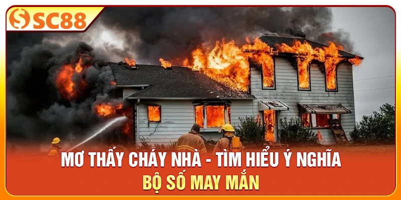 Mơ Thấy Cháy Nhà - Tìm Hiểu Ý Nghĩa, Bộ Số May Mắn